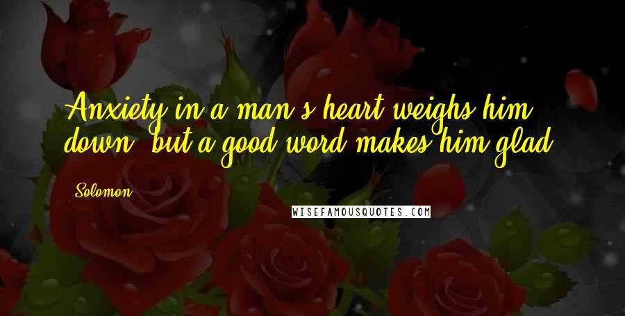 Solomon Quotes: Anxiety in a man's heart weighs him down, but a good word makes him glad.