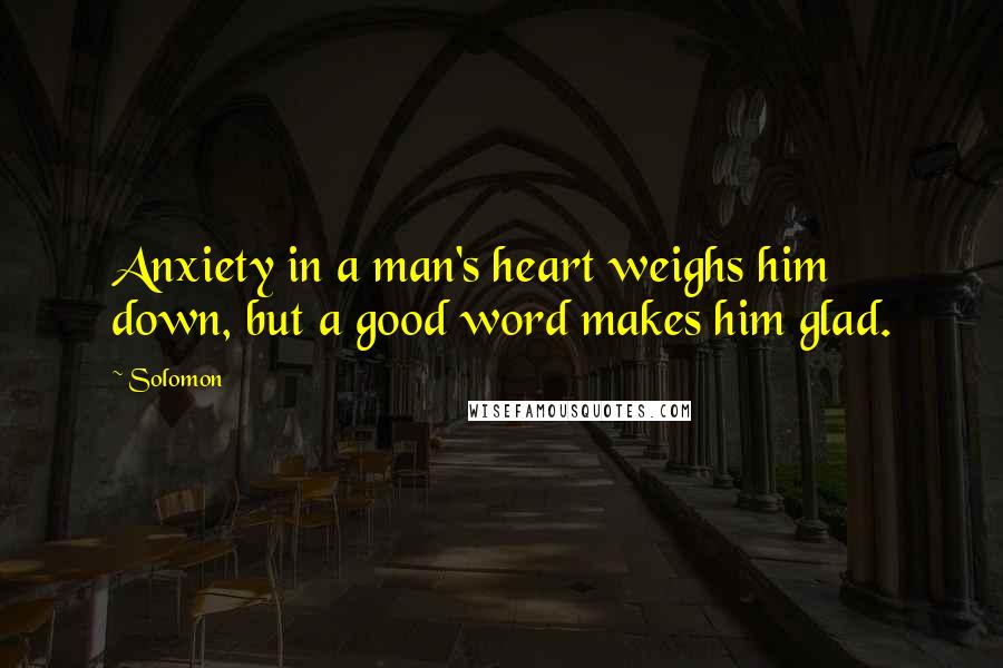 Solomon Quotes: Anxiety in a man's heart weighs him down, but a good word makes him glad.