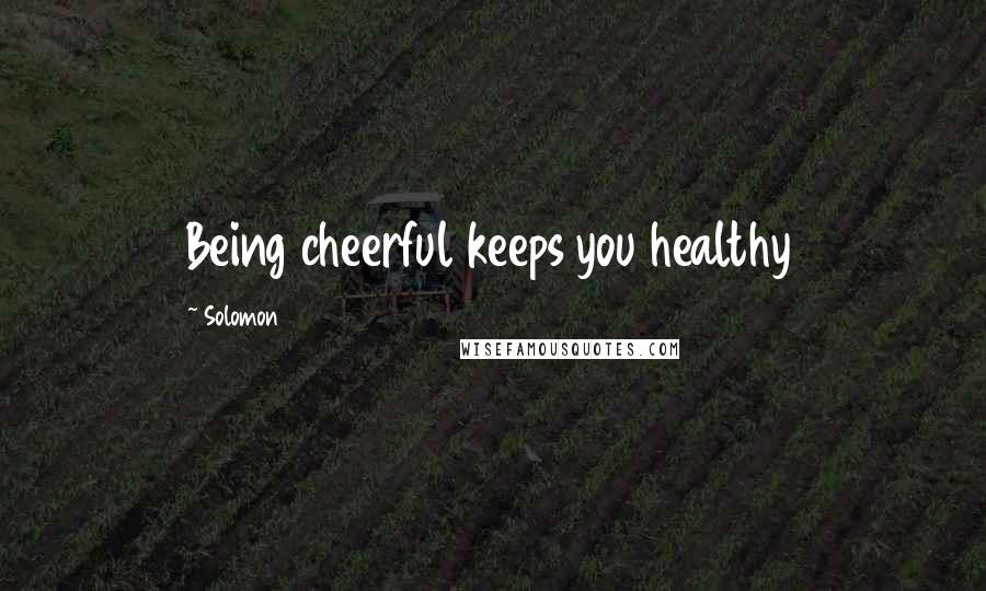 Solomon Quotes: Being cheerful keeps you healthy