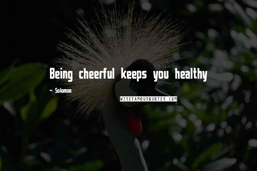 Solomon Quotes: Being cheerful keeps you healthy