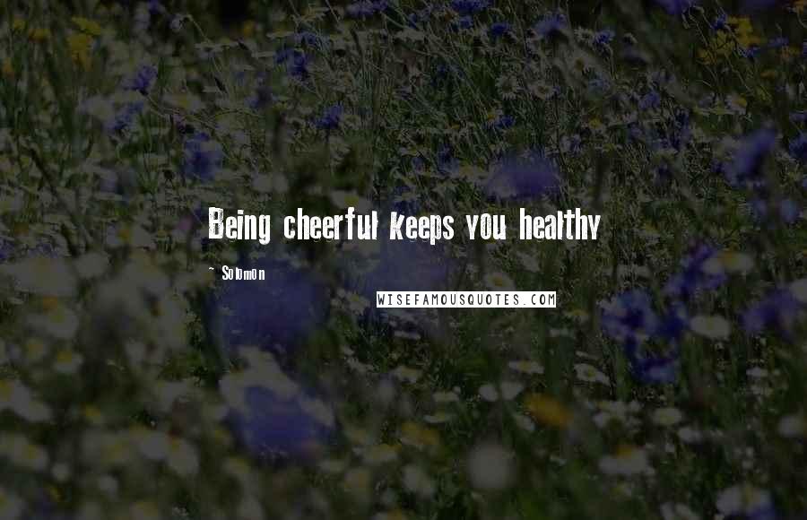 Solomon Quotes: Being cheerful keeps you healthy