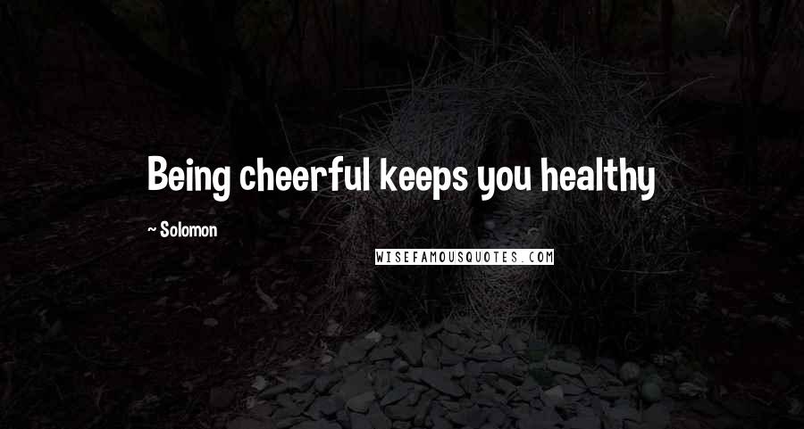 Solomon Quotes: Being cheerful keeps you healthy