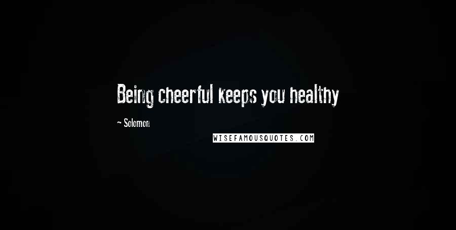 Solomon Quotes: Being cheerful keeps you healthy