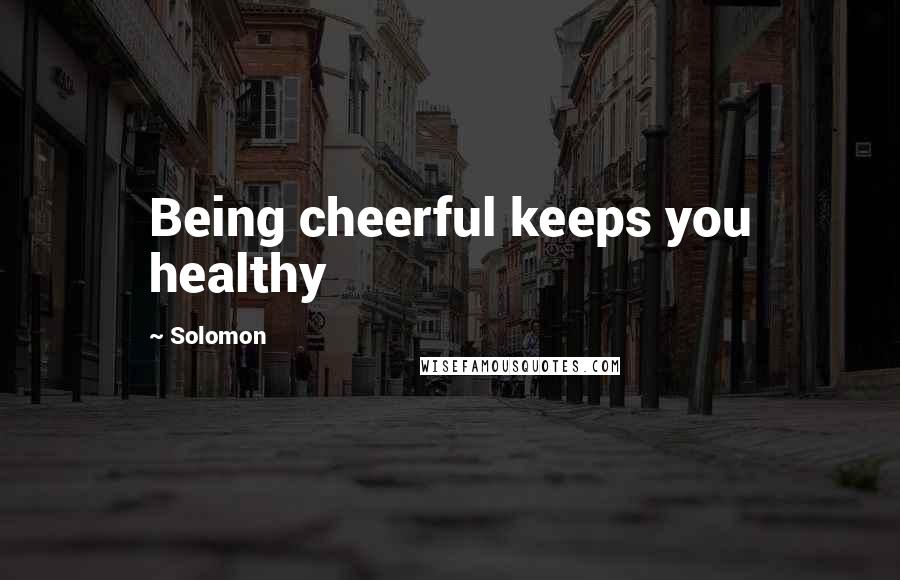 Solomon Quotes: Being cheerful keeps you healthy