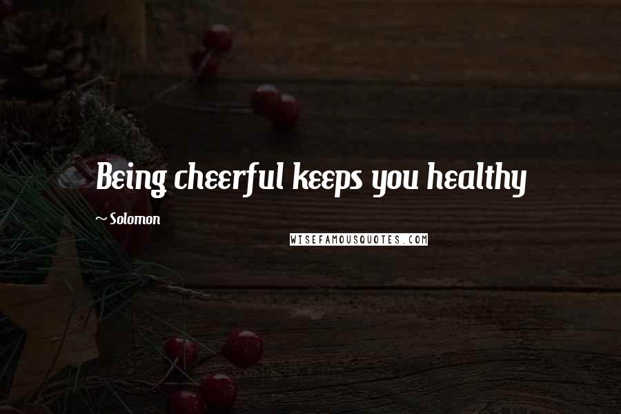 Solomon Quotes: Being cheerful keeps you healthy