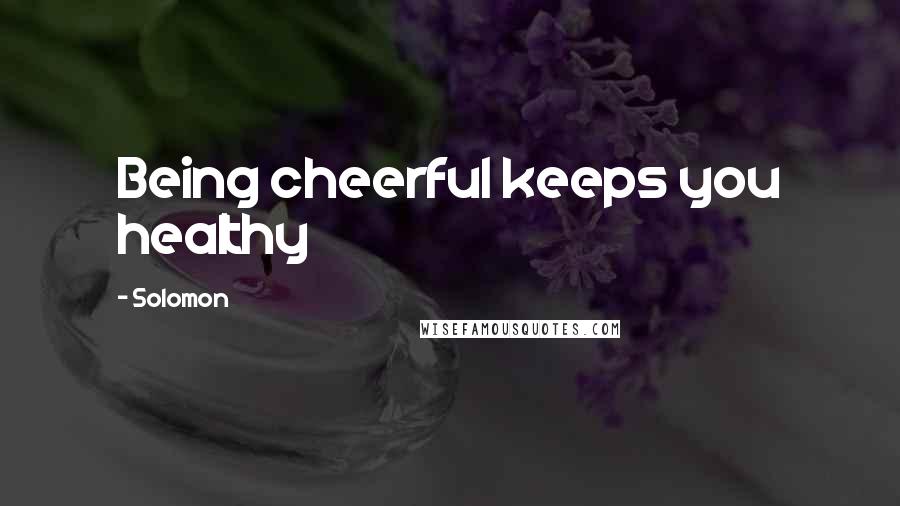 Solomon Quotes: Being cheerful keeps you healthy