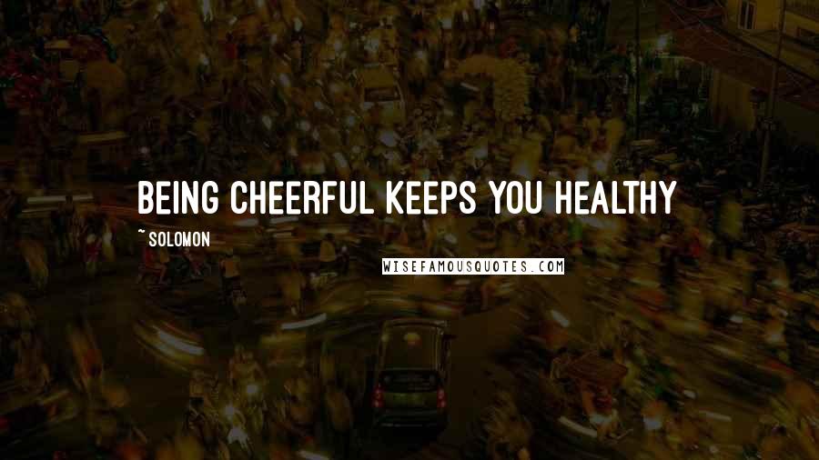 Solomon Quotes: Being cheerful keeps you healthy