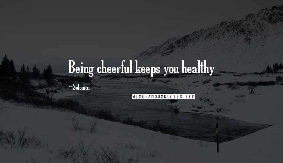 Solomon Quotes: Being cheerful keeps you healthy