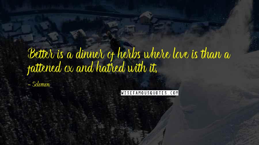 Solomon Quotes: Better is a dinner of herbs where love is than a fattened ox and hatred with it.