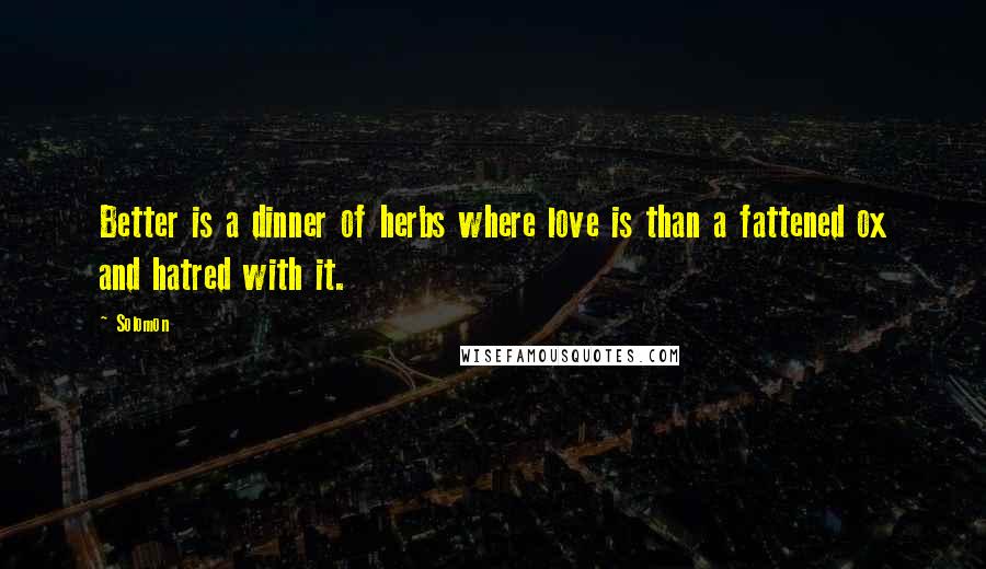 Solomon Quotes: Better is a dinner of herbs where love is than a fattened ox and hatred with it.