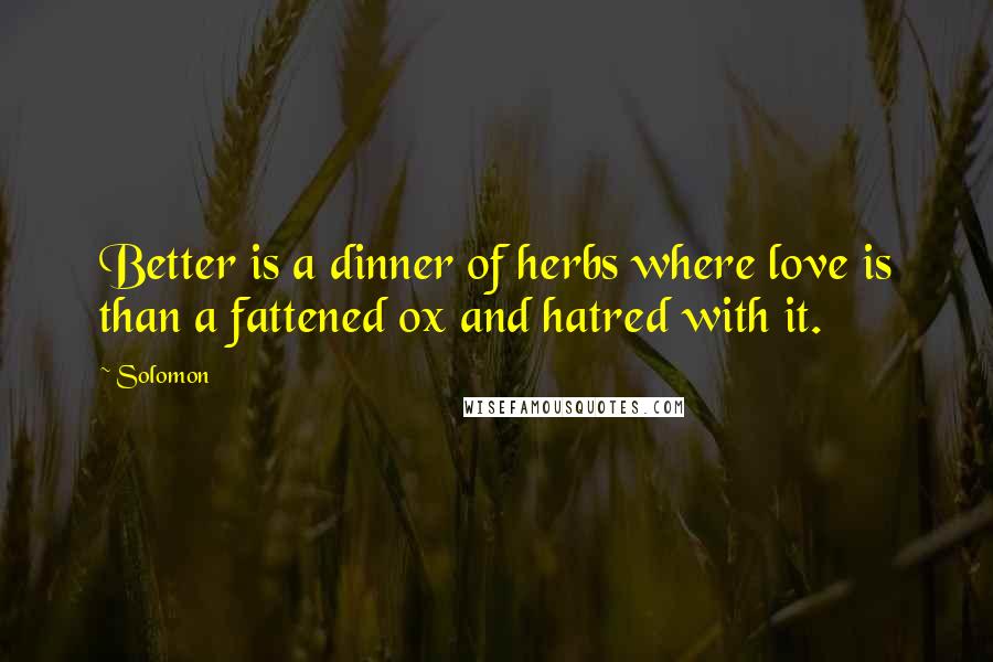 Solomon Quotes: Better is a dinner of herbs where love is than a fattened ox and hatred with it.