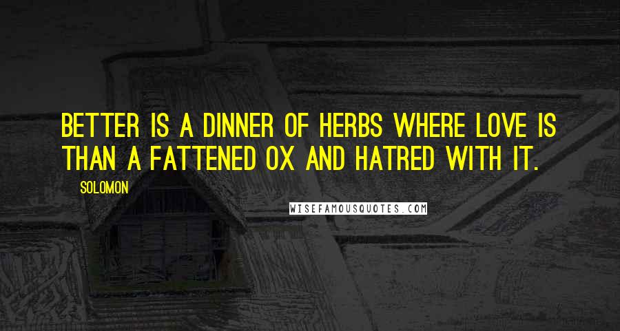 Solomon Quotes: Better is a dinner of herbs where love is than a fattened ox and hatred with it.