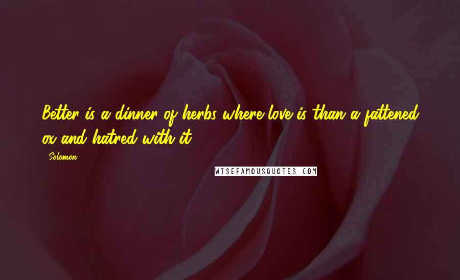 Solomon Quotes: Better is a dinner of herbs where love is than a fattened ox and hatred with it.