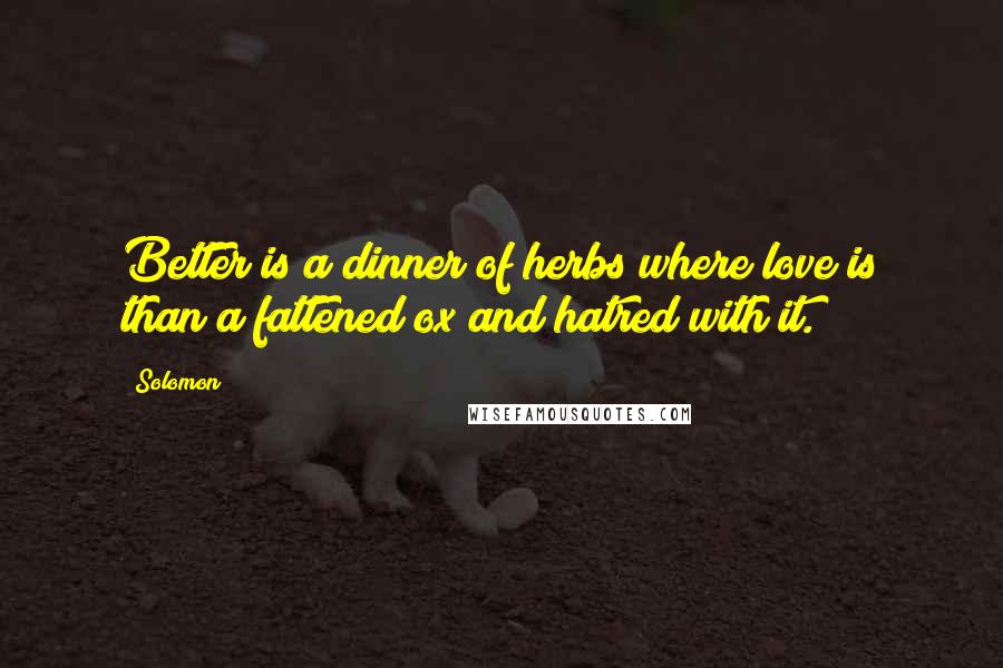 Solomon Quotes: Better is a dinner of herbs where love is than a fattened ox and hatred with it.