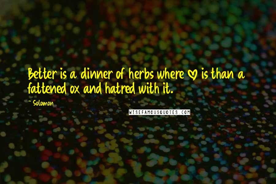Solomon Quotes: Better is a dinner of herbs where love is than a fattened ox and hatred with it.