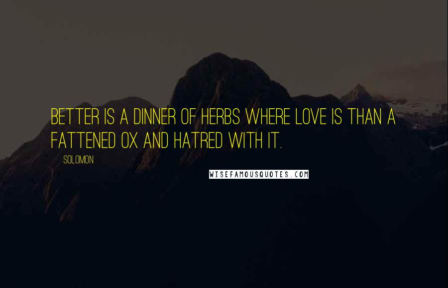 Solomon Quotes: Better is a dinner of herbs where love is than a fattened ox and hatred with it.