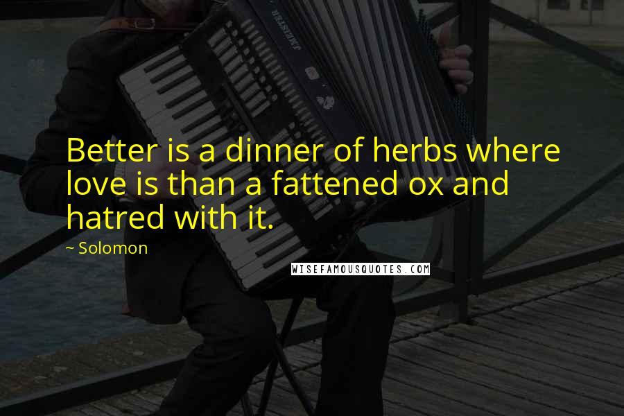Solomon Quotes: Better is a dinner of herbs where love is than a fattened ox and hatred with it.