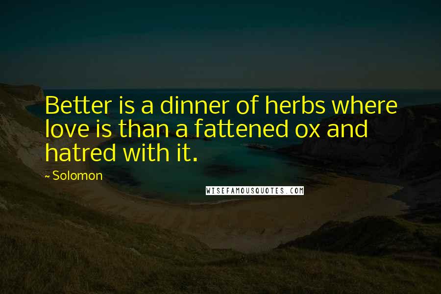 Solomon Quotes: Better is a dinner of herbs where love is than a fattened ox and hatred with it.