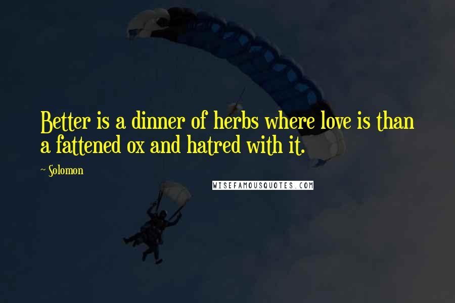 Solomon Quotes: Better is a dinner of herbs where love is than a fattened ox and hatred with it.