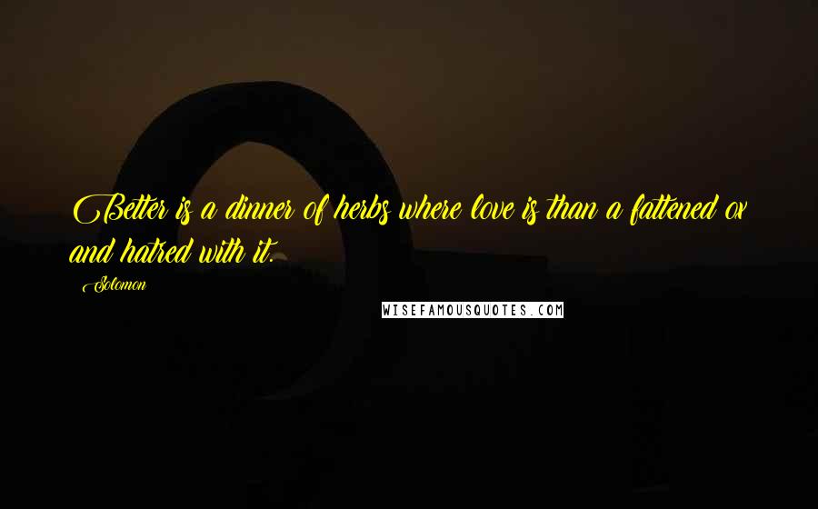 Solomon Quotes: Better is a dinner of herbs where love is than a fattened ox and hatred with it.