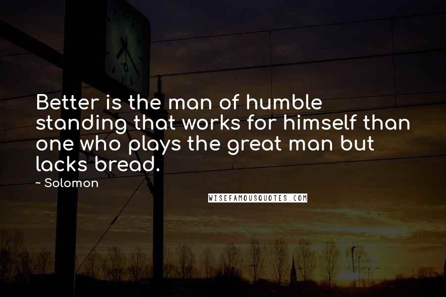 Solomon Quotes: Better is the man of humble standing that works for himself than one who plays the great man but lacks bread.