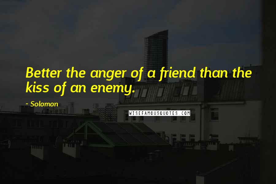 Solomon Quotes: Better the anger of a friend than the kiss of an enemy.