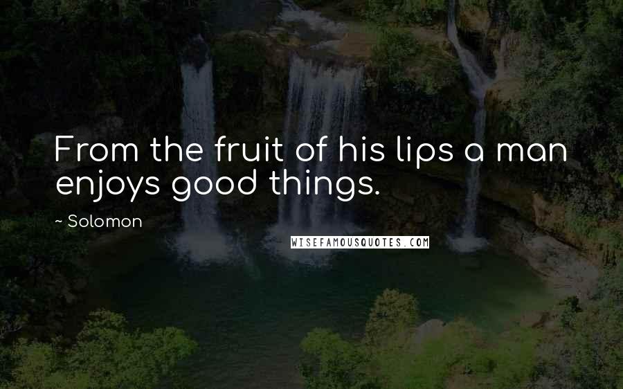 Solomon Quotes: From the fruit of his lips a man enjoys good things.