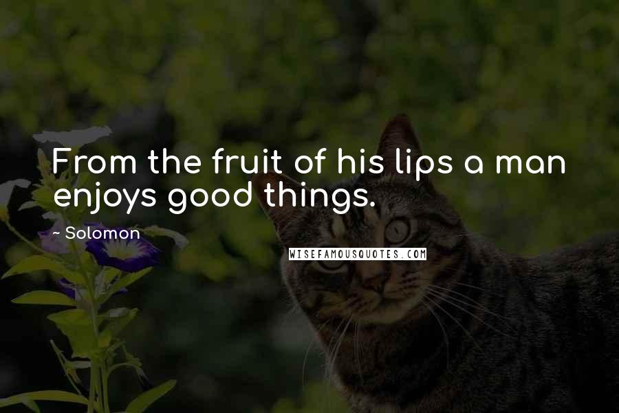 Solomon Quotes: From the fruit of his lips a man enjoys good things.