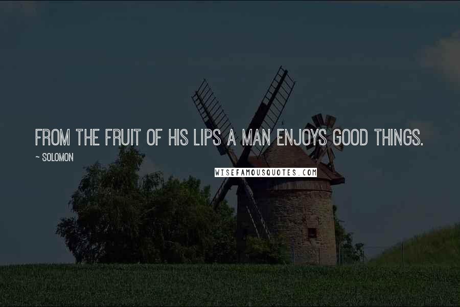 Solomon Quotes: From the fruit of his lips a man enjoys good things.