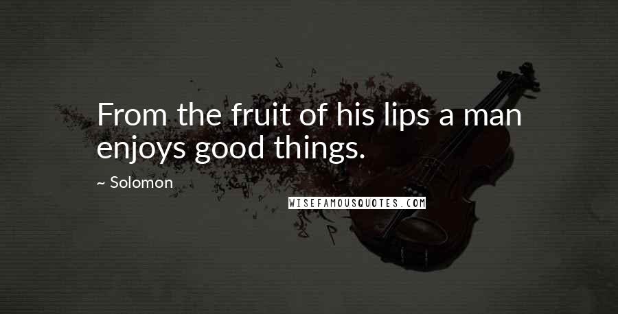 Solomon Quotes: From the fruit of his lips a man enjoys good things.