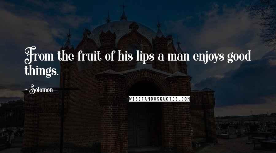 Solomon Quotes: From the fruit of his lips a man enjoys good things.