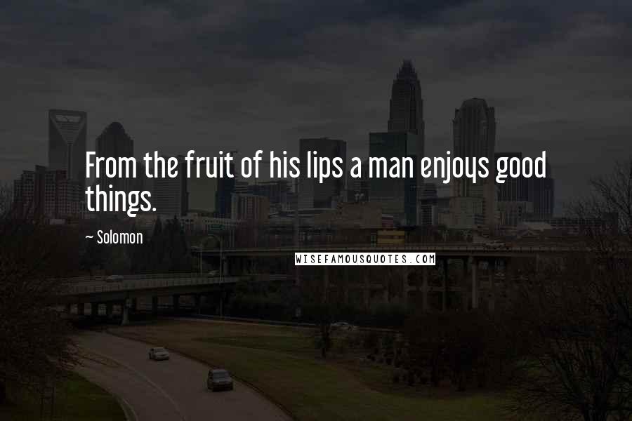 Solomon Quotes: From the fruit of his lips a man enjoys good things.