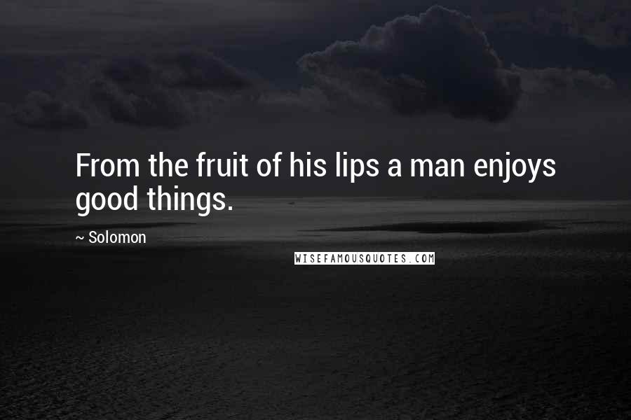Solomon Quotes: From the fruit of his lips a man enjoys good things.