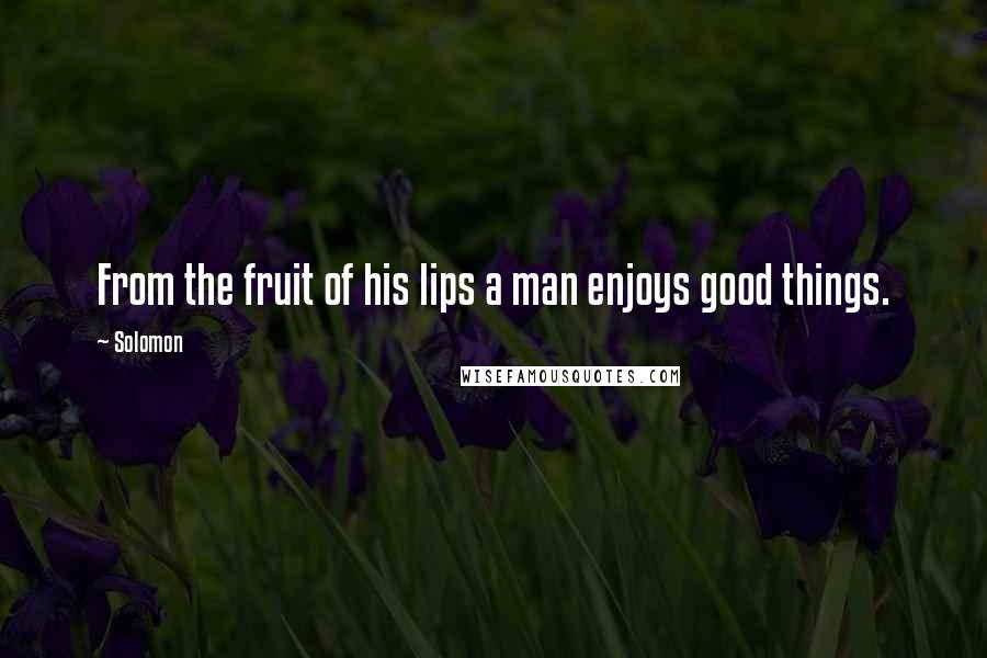 Solomon Quotes: From the fruit of his lips a man enjoys good things.