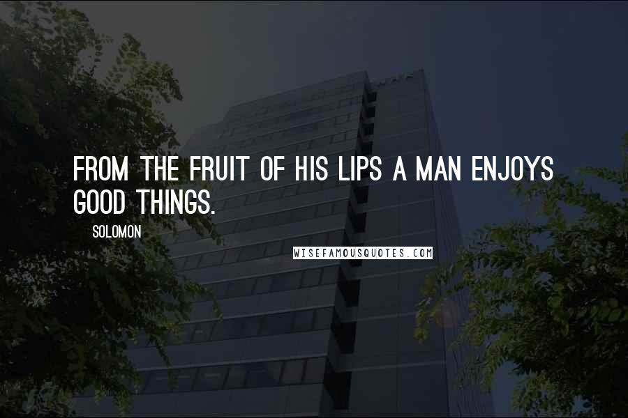 Solomon Quotes: From the fruit of his lips a man enjoys good things.