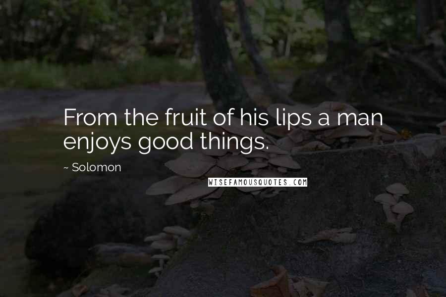 Solomon Quotes: From the fruit of his lips a man enjoys good things.