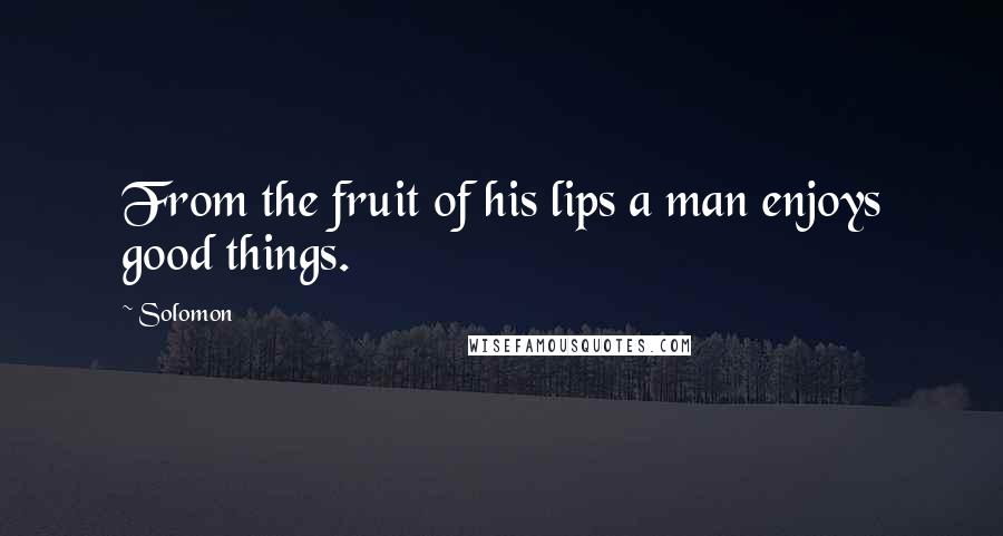 Solomon Quotes: From the fruit of his lips a man enjoys good things.