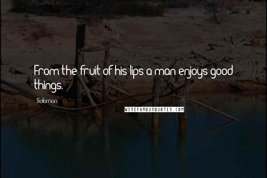 Solomon Quotes: From the fruit of his lips a man enjoys good things.