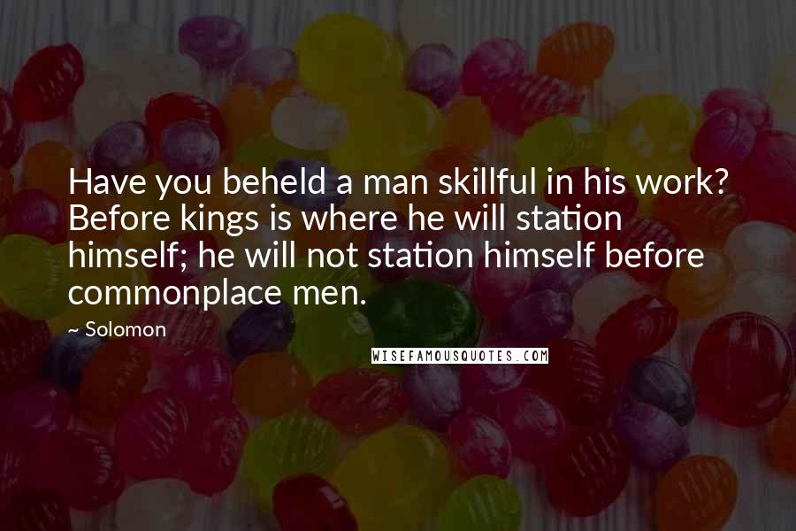 Solomon Quotes: Have you beheld a man skillful in his work? Before kings is where he will station himself; he will not station himself before commonplace men.