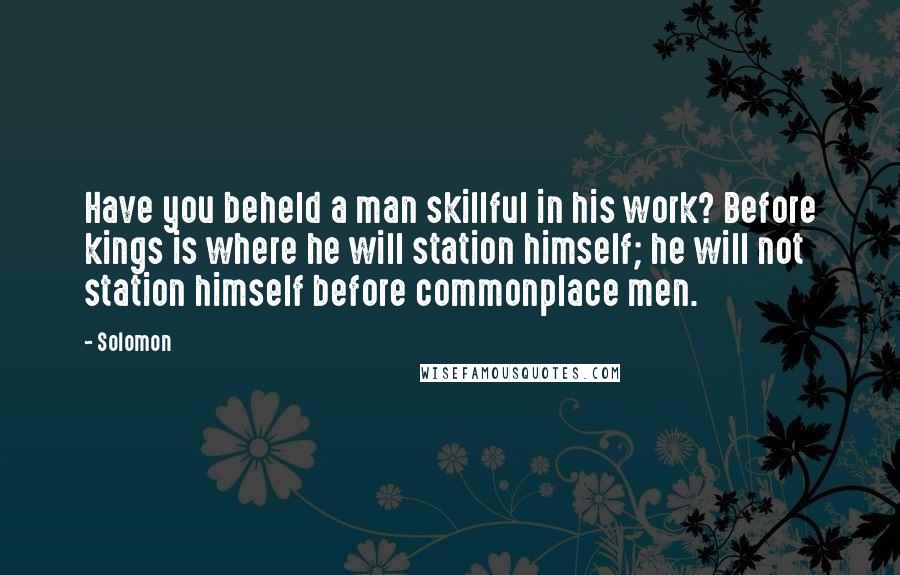 Solomon Quotes: Have you beheld a man skillful in his work? Before kings is where he will station himself; he will not station himself before commonplace men.