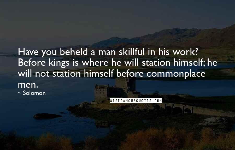 Solomon Quotes: Have you beheld a man skillful in his work? Before kings is where he will station himself; he will not station himself before commonplace men.