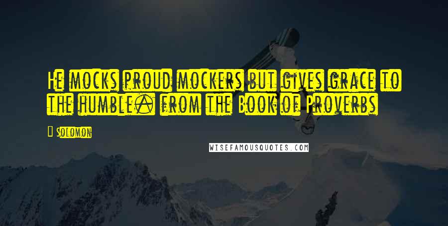Solomon Quotes: He mocks proud mockers but gives grace to the humble. from the Book of Proverbs