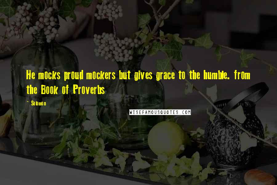 Solomon Quotes: He mocks proud mockers but gives grace to the humble. from the Book of Proverbs