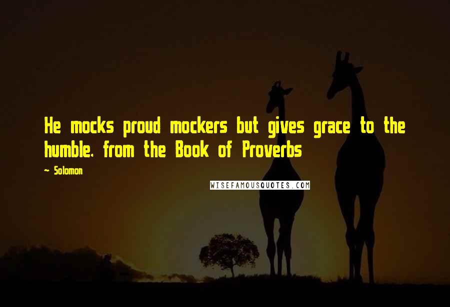 Solomon Quotes: He mocks proud mockers but gives grace to the humble. from the Book of Proverbs