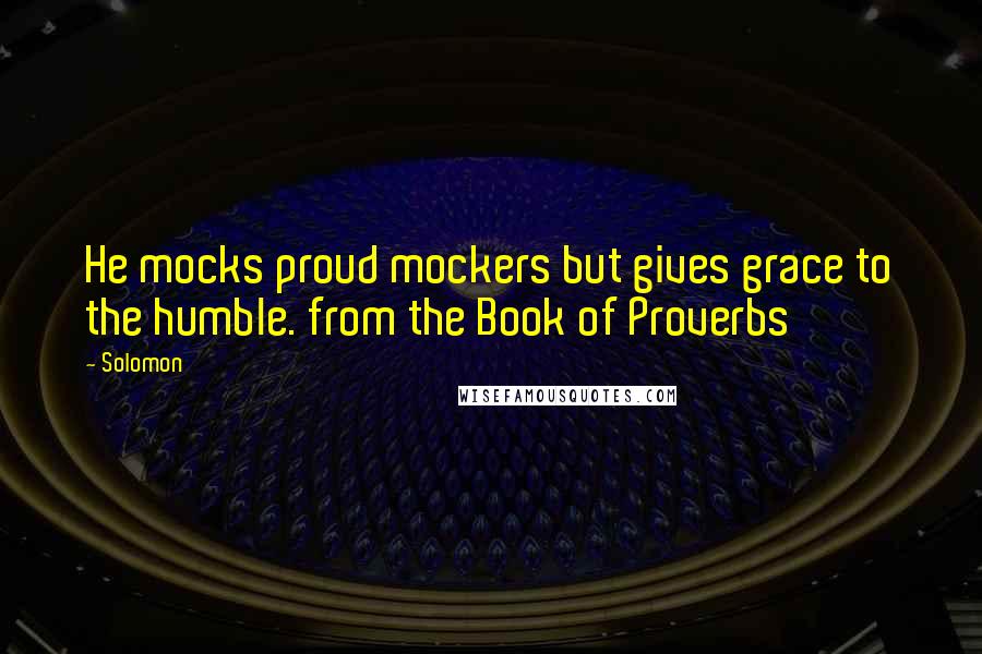 Solomon Quotes: He mocks proud mockers but gives grace to the humble. from the Book of Proverbs