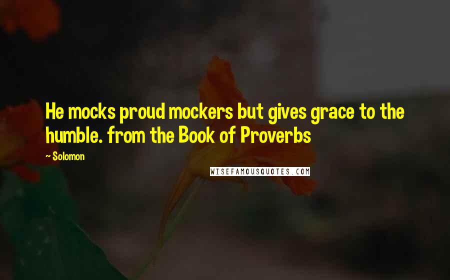 Solomon Quotes: He mocks proud mockers but gives grace to the humble. from the Book of Proverbs