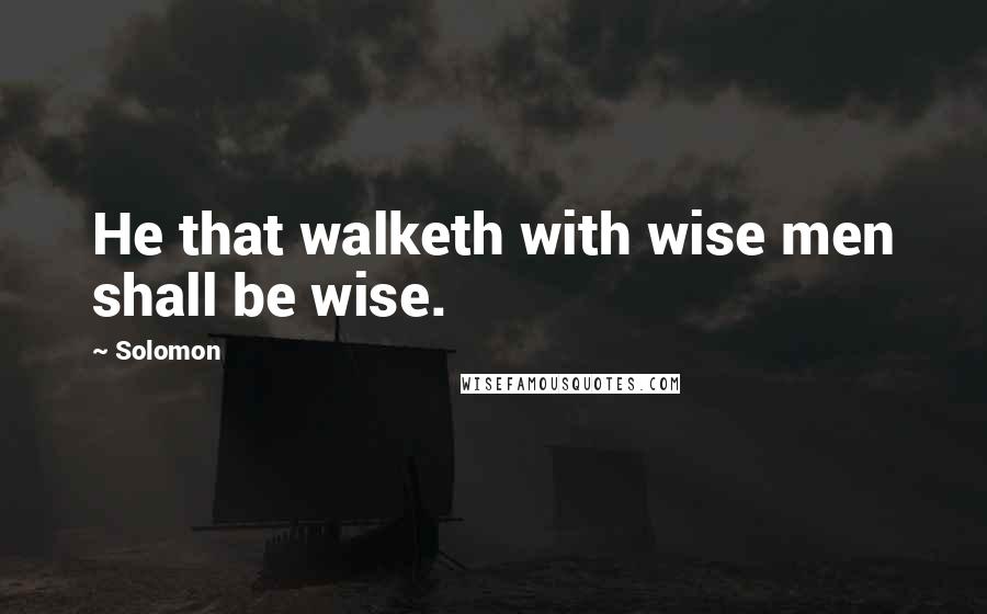 Solomon Quotes: He that walketh with wise men shall be wise.