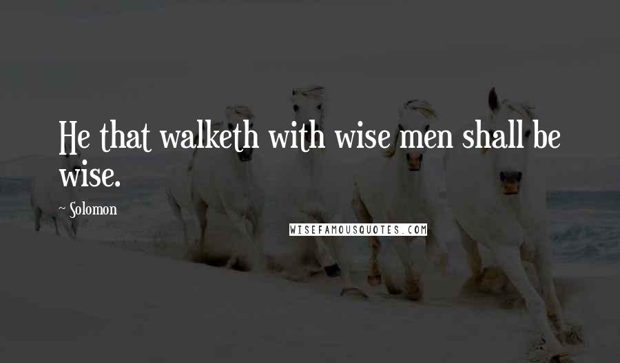 Solomon Quotes: He that walketh with wise men shall be wise.