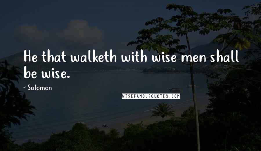 Solomon Quotes: He that walketh with wise men shall be wise.