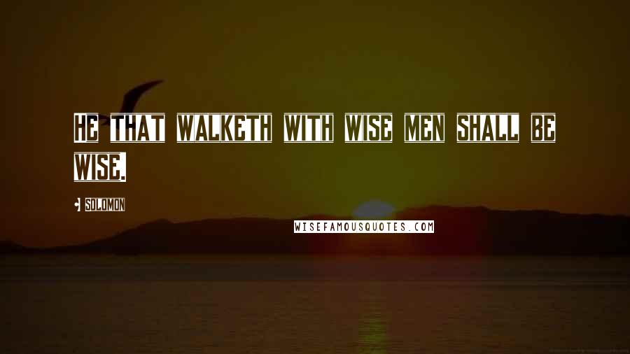 Solomon Quotes: He that walketh with wise men shall be wise.